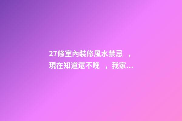27條室內裝修風水禁忌，現在知道還不晚，我家就中了一個！